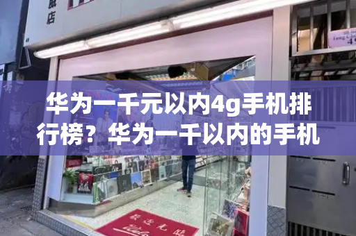 华为一千元以内4g手机排行榜？华为一千以内的手机哪款好-第1张图片-星选测评
