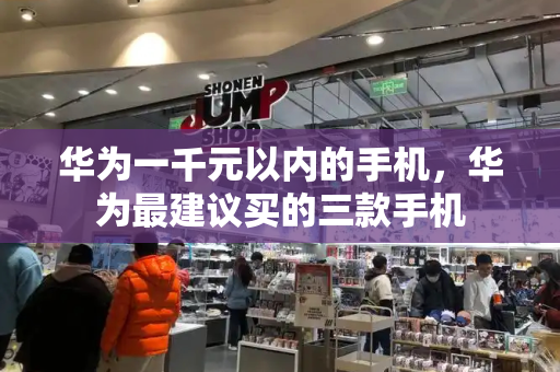 华为一千元以内的手机，华为最建议买的三款手机-第1张图片-星选测评