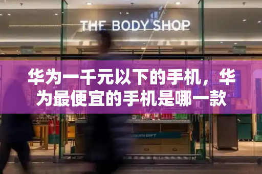 华为一千元以下的手机，华为最便宜的手机是哪一款