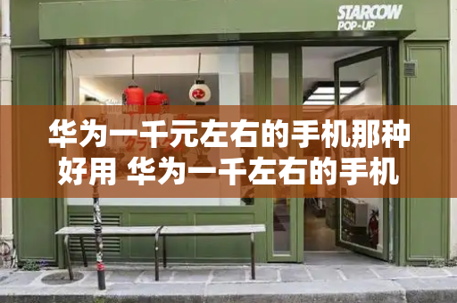 华为一千元左右的手机那种好用 华为一千左右的手机哪款性价比较高