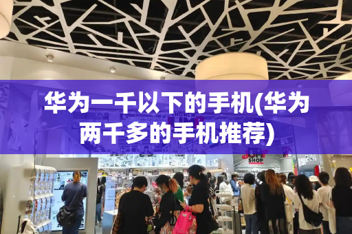华为一千以下的手机(华为两千多的手机推荐)-第1张图片-星选测评