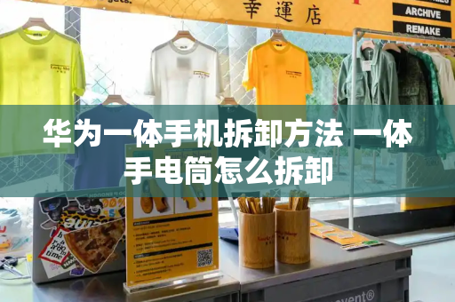 华为一体手机拆卸方法 一体手电筒怎么拆卸