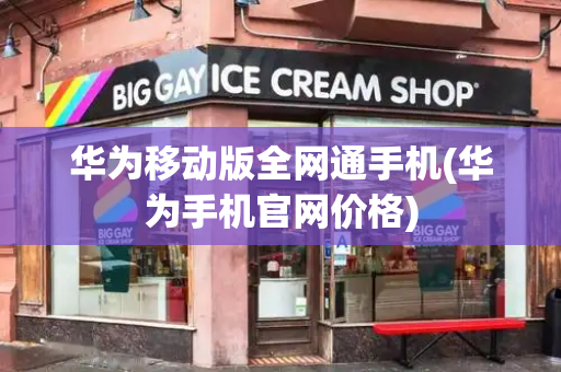 华为移动版全网通手机(华为手机官网价格)