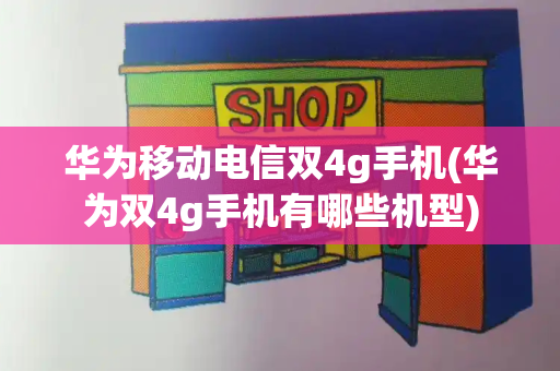 华为移动电信双4g手机(华为双4g手机有哪些机型)
