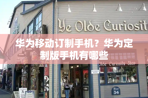 华为移动订制手机？华为定制版手机有哪些