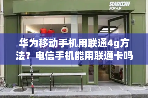 华为移动手机用联通4g方法？电信手机能用联通卡吗-第1张图片-星选测评