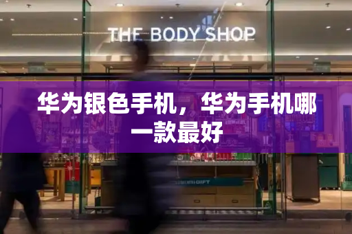 华为银色手机，华为手机哪一款最好