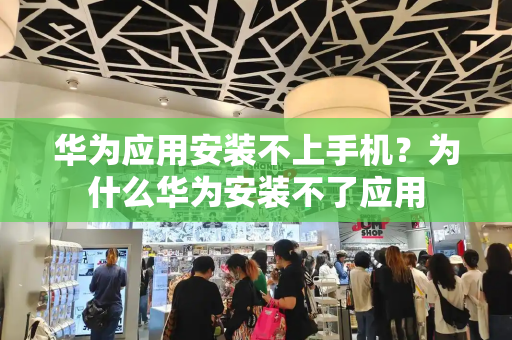 华为应用安装不上手机？为什么华为安装不了应用