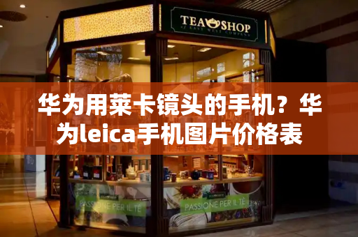 华为用莱卡镜头的手机？华为leica手机图片价格表