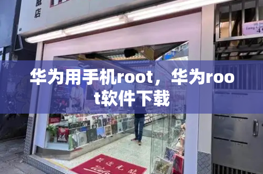 华为用手机root，华为root软件下载