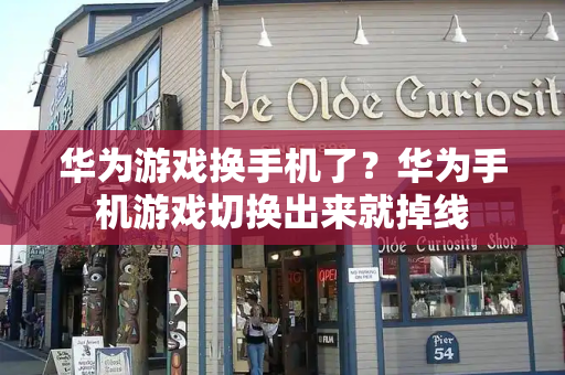 华为游戏换手机了？华为手机游戏切换出来就掉线