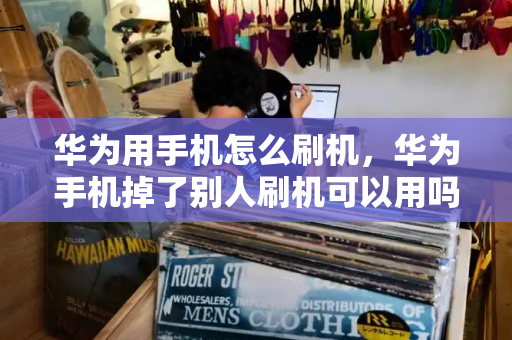 华为用手机怎么刷机，华为手机掉了别人刷机可以用吗-第1张图片-星选测评