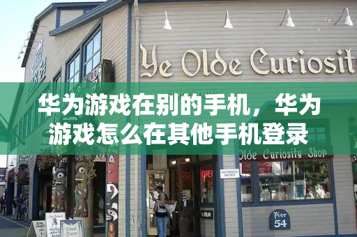 华为游戏在别的手机，华为游戏怎么在其他手机登录