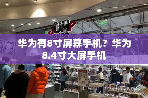 华为有8寸屏幕手机？华为8.4寸大屏手机-第1张图片-星选测评