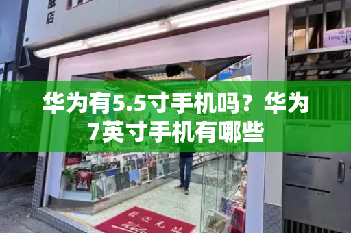 华为有5.5寸手机吗？华为7英寸手机有哪些