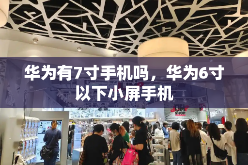 华为有7寸手机吗，华为6寸以下小屏手机-第1张图片-星选测评