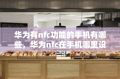 华为有nfc功能的手机有哪些，华为nfc在手机哪里设置-第1张图片-星选测评