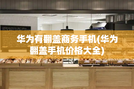 华为有翻盖商务手机(华为翻盖手机价格大全)