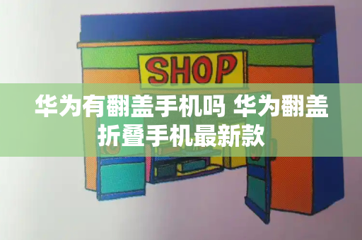 华为有翻盖手机吗 华为翻盖折叠手机最新款