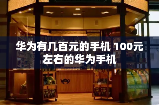 华为有几百元的手机 100元左右的华为手机-第1张图片-星选测评