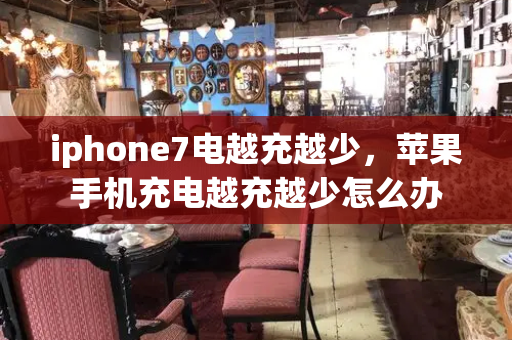 iphone7电越充越少，苹果手机充电越充越少怎么办