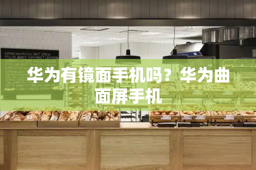 华为有镜面手机吗？华为曲面屏手机-第1张图片-星选测评