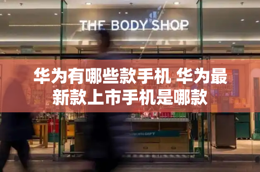 华为有哪些款手机 华为最新款上市手机是哪款