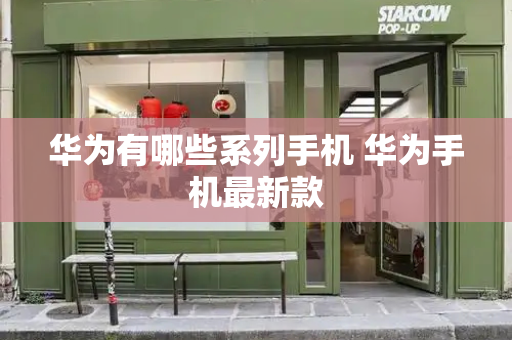 华为有哪些系列手机 华为手机最新款-第1张图片-星选测评
