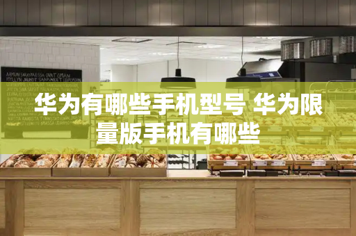 华为有哪些手机型号 华为限量版手机有哪些-第1张图片-星选测评
