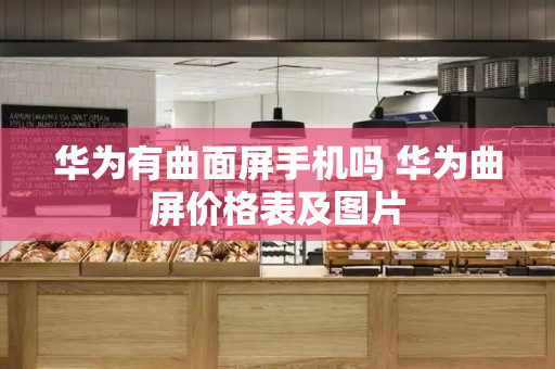 华为有曲面屏手机吗 华为曲屏价格表及图片