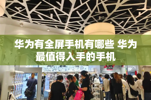 华为有全屏手机有哪些 华为最值得入手的手机-第1张图片-星选测评