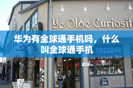 华为有全球通手机吗，什么叫全球通手机-第1张图片-星选测评