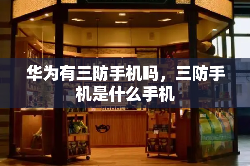 华为有三防手机吗，三防手机是什么手机-第1张图片-星选测评