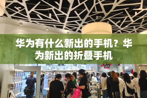 华为有什么新出的手机？华为新出的折叠手机-第1张图片-星选测评