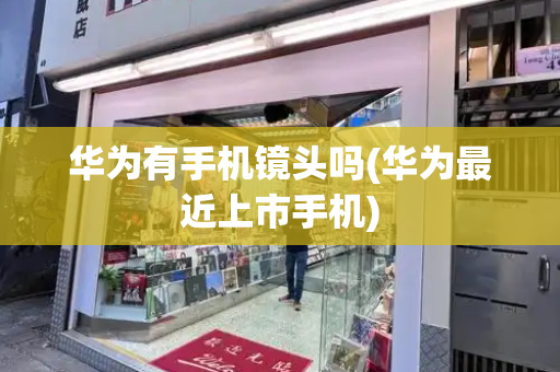 华为有手机镜头吗(华为最近上市手机)
