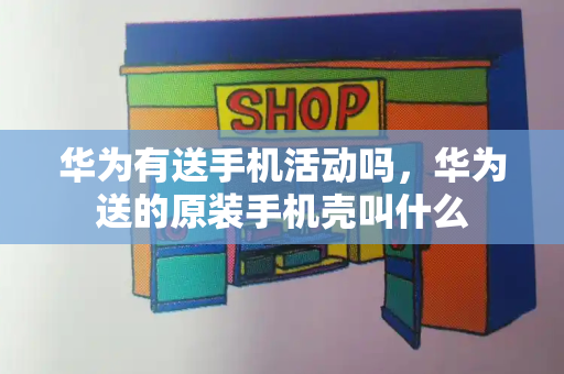 华为有送手机活动吗，华为送的原装手机壳叫什么-第1张图片-星选测评