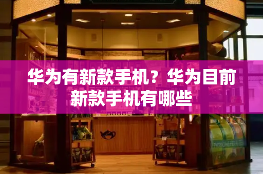 华为有新款手机？华为目前新款手机有哪些-第1张图片-星选测评