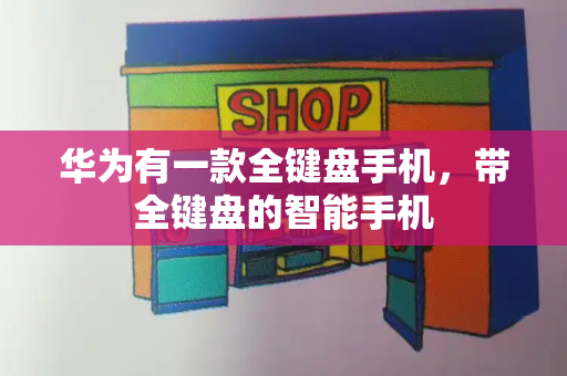 华为有一款全键盘手机，带全键盘的智能手机-第1张图片-星选测评
