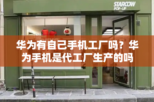华为有自己手机工厂吗？华为手机是代工厂生产的吗-第1张图片-星选测评