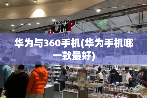 华为与360手机(华为手机哪一款最好)
