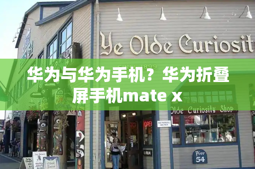 华为与华为手机？华为折叠屏手机mate x