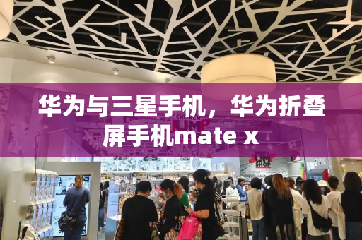 华为与三星手机，华为折叠屏手机mate x-第1张图片-星选测评