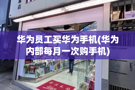 华为员工买华为手机(华为内部每月一次购手机)-第1张图片-星选测评