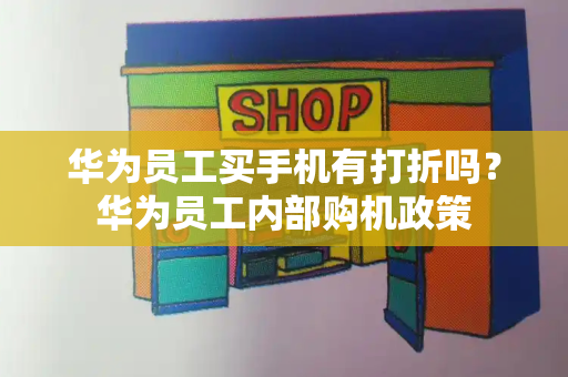 华为员工买手机有打折吗？华为员工内部购机政策