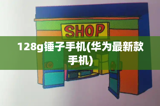 128g锤子手机(华为最新款手机)-第1张图片-星选测评