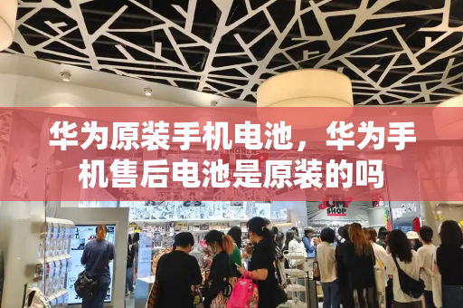 华为原装手机电池，华为手机售后电池是原装的吗