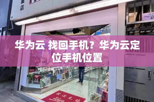 华为云 找回手机？华为云定位手机位置