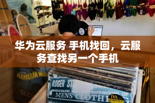 华为云服务 手机找回，云服务查找另一个手机