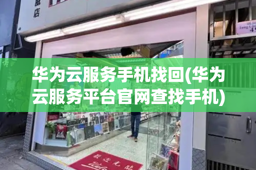 华为云服务手机找回(华为云服务平台官网查找手机)-第1张图片-星选测评