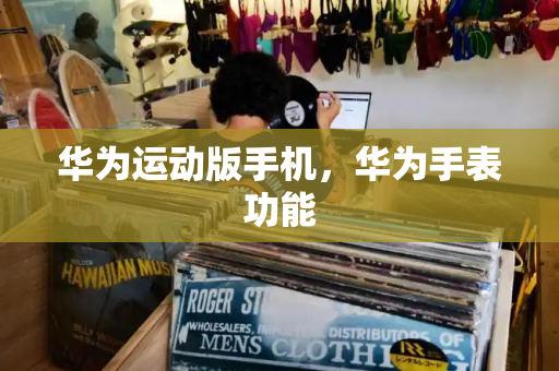 华为运动版手机，华为手表功能